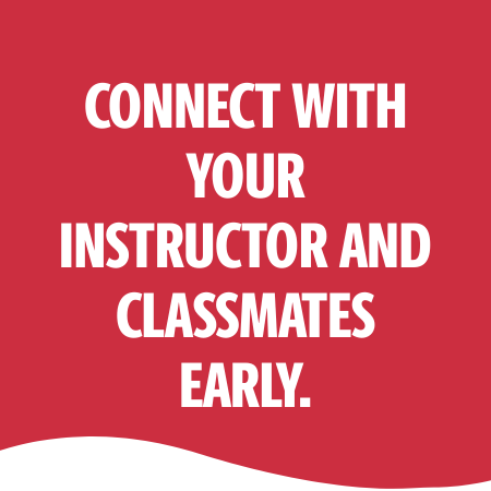 CONNECT WITH YOUR INSTRUCTOR AND CLASSMATES EARLY.