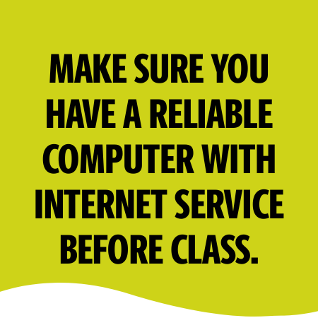 MAKE SURE YOU HAVE A RELIABLE COMPUTER WITH INTERNET SERVICE BEFORE CLASS.